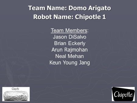 Team Name: Domo Arigato Robot Name: Chipotle 1 Team Members: Jason DiSalvo Brian Eckerly Arun Rajmohan Neal Mehan Keun Young Jang.