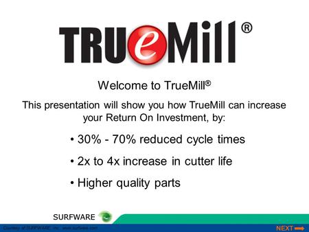 SURFWARE NEXT Courtesy of SURFWARE, Inc. www.surfware.com SURFWARE 30% - 70% reduced cycle times 2x to 4x increase in cutter life Higher quality parts.
