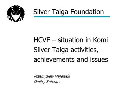 Silver Taiga Foundation HCVF – situation in Komi Silver Taiga activities, achievements and issues Przemyslaw Majewski Dmitry Kutepov.