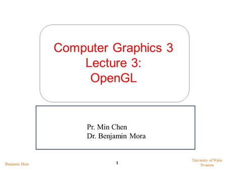 Computer Graphics 3 Lecture 3: OpenGL Benjamin Mora 1 University of Wales Swansea Pr. Min Chen Dr. Benjamin Mora.