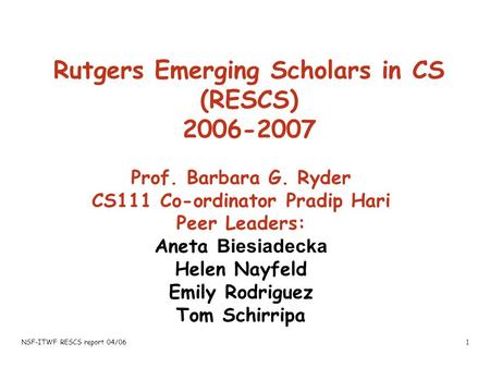 NSF-ITWF RESCS report 04/061 Rutgers Emerging Scholars in CS (RESCS) 2006-2007 Prof. Barbara G. Ryder CS111 Co-ordinator Pradip Hari Peer Leaders: Aneta.