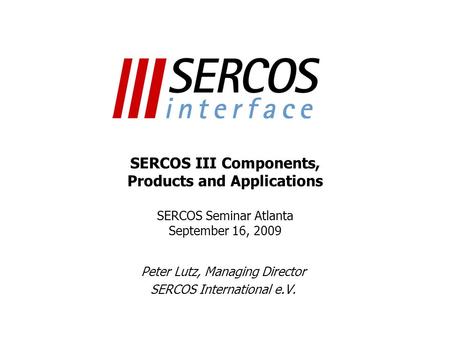 SERCOS III Components, Products and Applications SERCOS Seminar Atlanta September 16, 2009 Peter Lutz, Managing Director SERCOS International e.V.