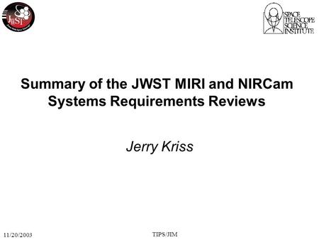 11/20/2003 TIPS/JIM Summary of the JWST MIRI and NIRCam Systems Requirements Reviews Jerry Kriss.