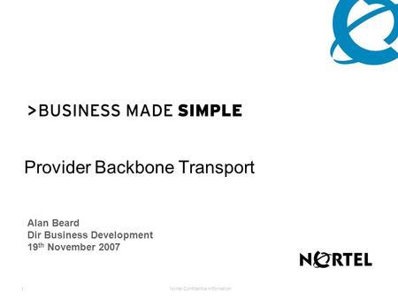 Nortel Confidential Information 1 Provider Backbone Transport Alan Beard Dir Business Development 19 th November 2007.