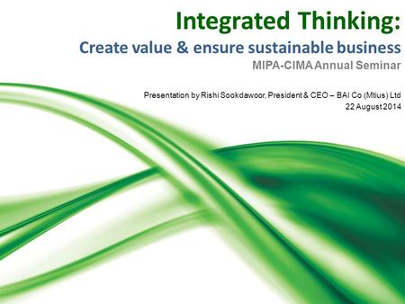 Integrated Thinking: Create value & ensure sustainable business MIPA-CIMA Annual Seminar Presentation by Rishi Sookdawoor, President & CEO – BAI Co (Mtius)