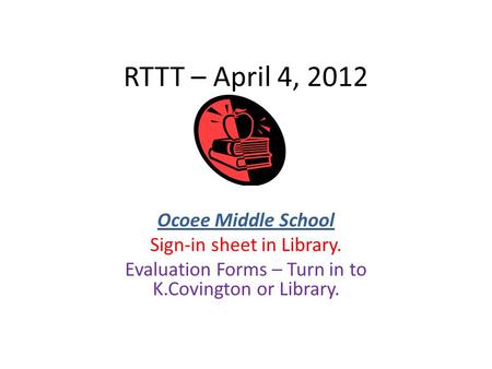 RTTT – April 4, 2012 Ocoee Middle School Sign-in sheet in Library. Evaluation Forms – Turn in to K.Covington or Library.