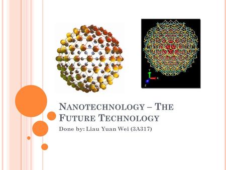 N ANOTECHNOLOGY – T HE F UTURE T ECHNOLOGY Done by: Liau Yuan Wei (3A317)