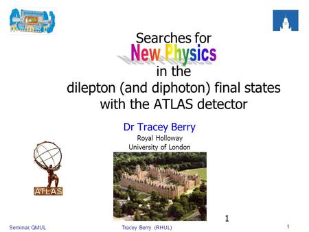 Seminar, QMULTracey Berry (RHUL) 1 1 Searches for in the dilepton (and diphoton) final states with the ATLAS detector Dr Tracey Berry Royal Holloway University.