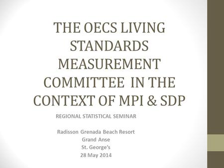 THE OECS LIVING STANDARDS MEASUREMENT COMMITTEE IN THE CONTEXT OF MPI & SDP REGIONAL STATISTICAL SEMINAR Radisson Grenada Beach Resort Grand Anse St. George’s.