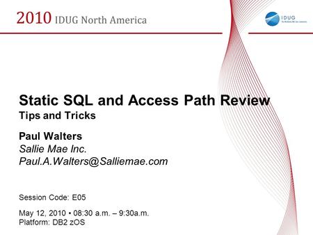 Static SQL and Access Path Review Tips and Tricks Paul Walters Sallie Mae Inc. Session Code: E05 May 12, 2010 08:30 a.m. –