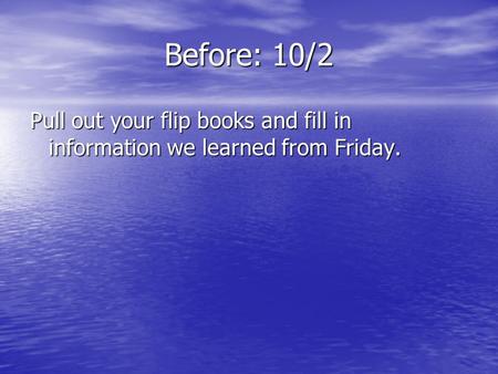 Before: 10/2 Pull out your flip books and fill in information we learned from Friday.