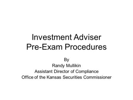 Investment Adviser Pre-Exam Procedures By Randy Mullikin Assistant Director of Compliance Office of the Kansas Securities Commissioner.