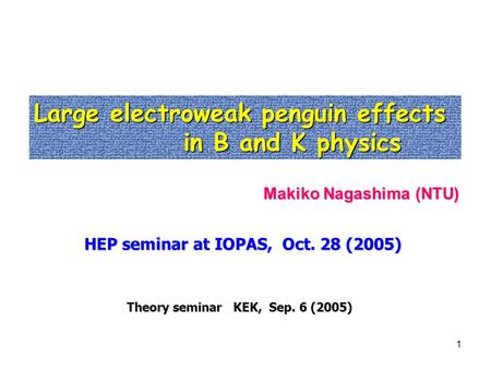 1 Large electroweak penguin effects in B and K physics in B and K physics Makiko Nagashima (NTU) Theory seminar KEK, Sep. 6 (2005) HEP seminar at IOPAS,