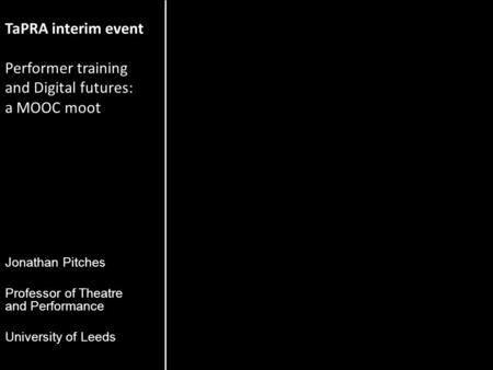 TaPRA interim event Performer training and Digital futures: a MOOC moot Capitol Theatre MMU 24th April 2013 Jonathan Pitches Professor of Theatre and Performance.