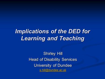 Implications of the DED for Learning and Teaching Shirley Hill Head of Disability Services University of Dundee