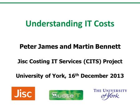 Understanding IT Costs Peter James and Martin Bennett Jisc Costing IT Services (CITS) Project University of York, 16 th December 2013.