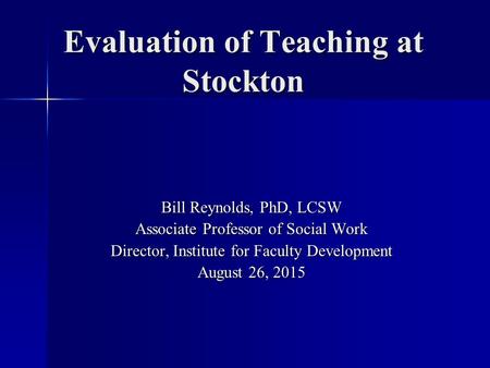 Evaluation of Teaching at Stockton Bill Reynolds, PhD, LCSW Associate Professor of Social Work Director, Institute for Faculty Development August 26, 2015.