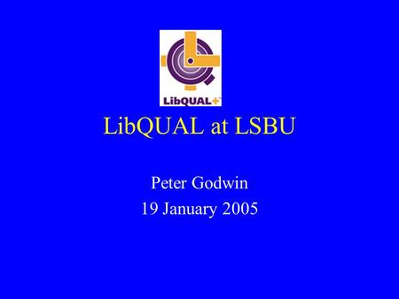 LibQUAL at LSBU Peter Godwin 19 January 2005. LibQUAL at LSBU When did we use it? How did it work at LSBU? When did we get the results? What did we learn.