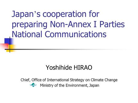 Japan ’ s cooperation for preparing Non-Annex I Parties National Communications Yoshihide HIRAO Chief, Office of International Strategy on Climate Change.