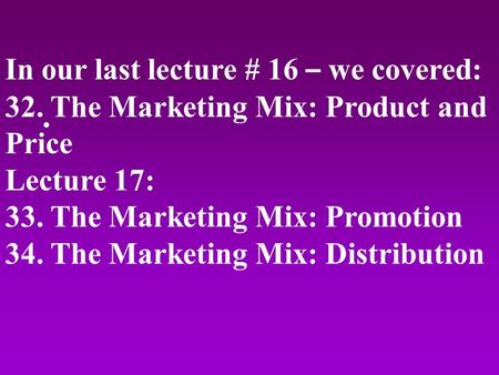 In our last lecture # 16 – we covered: 32. The Marketing Mix: Product and Price Lecture 17: 33. The Marketing Mix: Promotion 34. The Marketing Mix: Distribution.