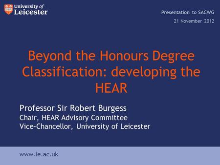 Www.le.ac.uk Beyond the Honours Degree Classification: developing the HEAR Presentation to SACWG 21 November 2012 www.le.ac.uk Professor Sir Robert Burgess.