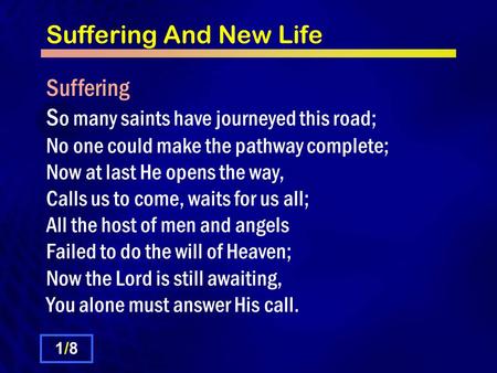 Suffering And New Life Suffering S o many saints have journeyed this road; No one could make the pathway complete; Now at last He opens the way, Calls.