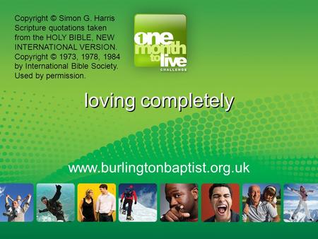 Loving completely www.burlingtonbaptist.org.uk Copyright © Simon G. Harris Scripture quotations taken from the HOLY BIBLE, NEW INTERNATIONAL VERSION. Copyright.