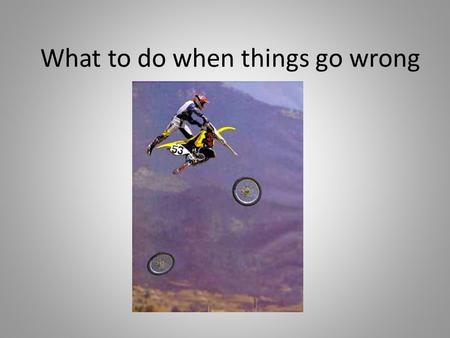 What to do when things go wrong. Some things that can go wrong News events Failing an exam Relationship breaking up Health problem No money Disappointment.