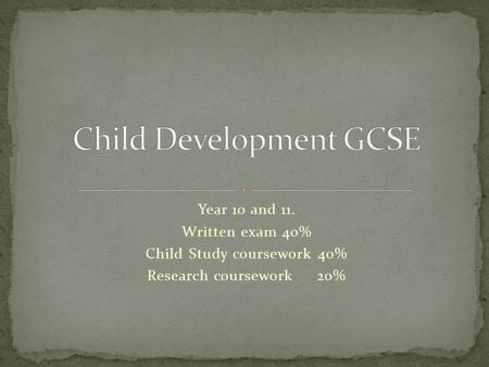 Year 10 and 11. Written exam 40% Child Study coursework 40% Research coursework 20%