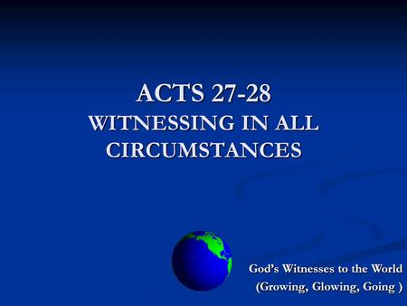 ACTS 27-28 WITNESSING IN ALL CIRCUMSTANCES God’s Witnesses to the World (Growing, Glowing, Going )