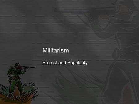 Militarism Protest and Popularity. Definition: Militarism means that the army and military forces are important to the Government. Countries wanted to.