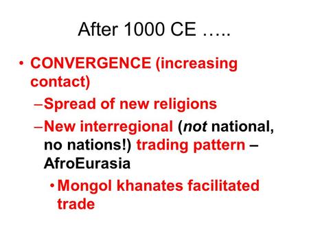 After 1000 CE ….. CONVERGENCE (increasing contact) –Spread of new religions –New interregional (not national, no nations!) trading pattern – AfroEurasia.