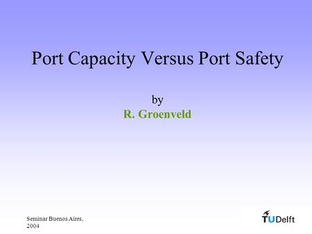 Seminar Buenos Aires, 2004 Port Capacity Versus Port Safety by R. Groenveld.