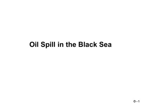 O - 1 Oil Spill in the Black Sea. O - 2 Oil Spill Late May 1999 In a storm in the Black Sea, an old Dutch tanker proceeding from a Southern Russia Port.