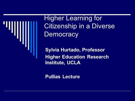 Higher Learning for Citizenship in a Diverse Democracy Sylvia Hurtado, Professor Higher Education Research Institute, UCLA Pullias Lecture.