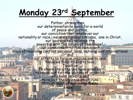 Monday 23 rd September Father, strengthen our determination to work for a world of peace and justice, our conviction that, whatever our nationality or.