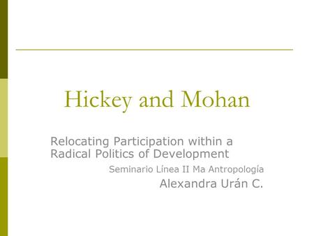 Hickey and Mohan Relocating Participation within a Radical Politics of Development Seminario Línea II Ma Antropología Alexandra Urán C.