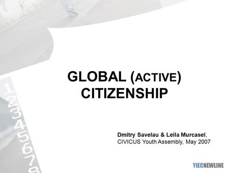 GLOBAL ( ACTIVE ) CITIZENSHIP Dmitry Savelau & Leila Murcasel, CIVICUS Youth Assembly, May 2007.