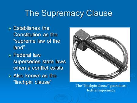 The Supremacy Clause  Establishes the Constitution as the “supreme law of the land”  Federal law supersedes state laws when a conflict exists  Also.