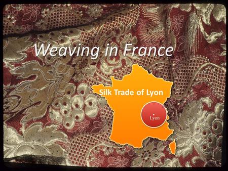 Weaving in France Silk Trade of Lyon. The birth of the silk factory François 1er XV th - Louis XI chooses Lyon to create a silk factory 1536 - official.