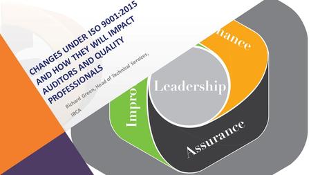 Changes under ISO 9001:2015 and how they will impact auditors and Quality professionals Richard Green, Head of Technical Services, IRCA.