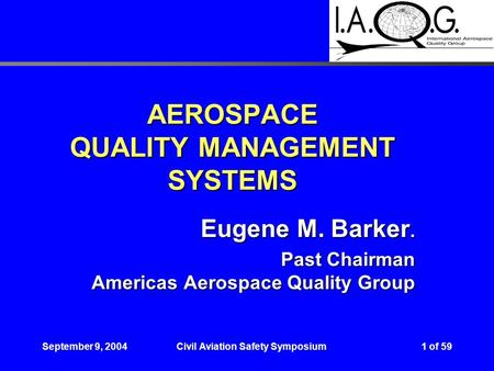 1 of 59September 9, 2004Civil Aviation Safety Symposium AEROSPACE QUALITY MANAGEMENT SYSTEMS Eugene M. Barker. Past Chairman Americas Aerospace Quality.