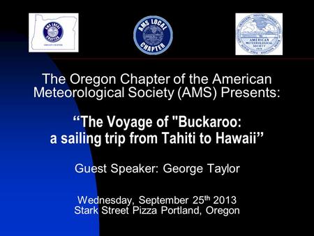 The Oregon Chapter of the American Meteorological Society (AMS) Presents: “ The Voyage of Buckaroo: a sailing trip from Tahiti to Hawaii ” Guest Speaker: