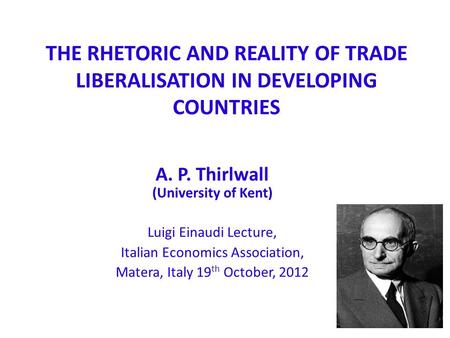 THE RHETORIC AND REALITY OF TRADE LIBERALISATION IN DEVELOPING COUNTRIES A. P. Thirlwall (University of Kent) Luigi Einaudi Lecture, Italian Economics.