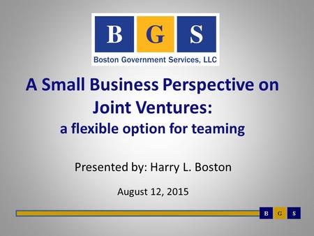 A Small Business Perspective on Joint Ventures: a flexible option for teaming Presented by: Harry L. Boston August 12, 2015.