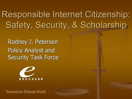 Toward An Ethical World... Responsible Internet Citizenship: Safety, Security, & Scholarship Rodney J. Petersen Policy Analyst and Security Task Force.