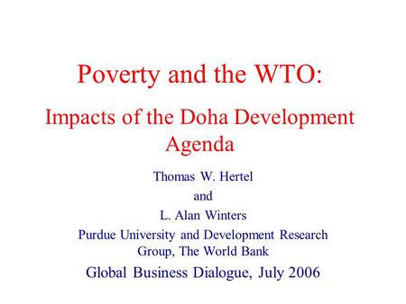 Poverty and the WTO: Impacts of the Doha Development Agenda Thomas W. Hertel and L. Alan Winters Purdue University and Development Research Group, The.