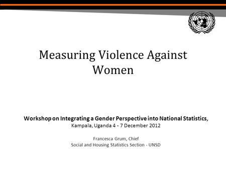 Measuring Violence Against Women Workshop on Integrating a Gender Perspective into National Statistics, Kampala, Uganda 4 - 7 December 2012 Francesca Grum,