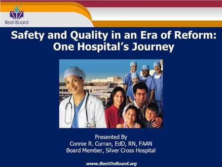 Www.BestOnBoard.org Safety and Quality in an Era of Reform: One Hospital’s Journey Presented By Connie R. Curran, EdD, RN, FAAN Board Member, Silver Cross.