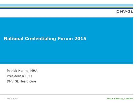 DNV GL © 2014 SAFER, SMARTER, GREENER DNV GL © 2014 National Credentialing Forum 2015 1 Patrick Horine, MHA President & CEO DNV GL Healthcare.